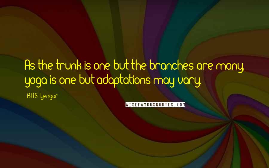 B.K.S. Iyengar Quotes: As the trunk is one but the branches are many, yoga is one but adaptations may vary.