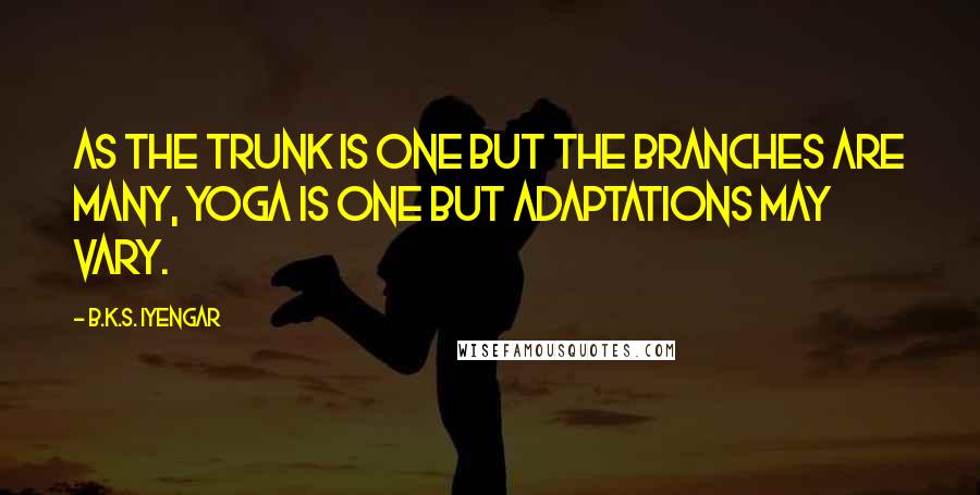 B.K.S. Iyengar Quotes: As the trunk is one but the branches are many, yoga is one but adaptations may vary.