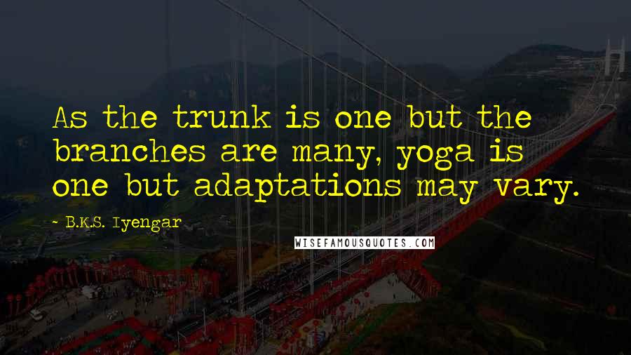 B.K.S. Iyengar Quotes: As the trunk is one but the branches are many, yoga is one but adaptations may vary.
