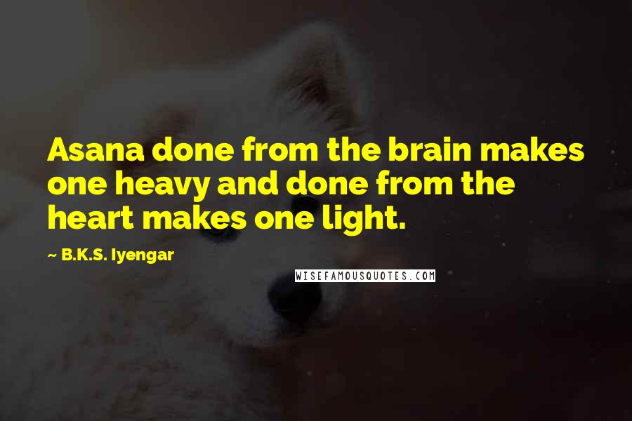 B.K.S. Iyengar Quotes: Asana done from the brain makes one heavy and done from the heart makes one light.