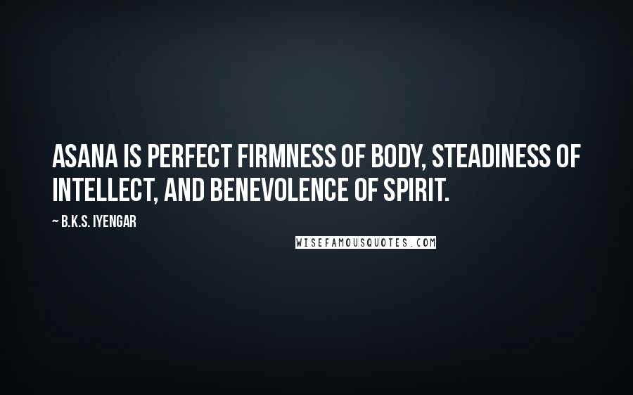 B.K.S. Iyengar Quotes: Asana is perfect firmness of body, steadiness of intellect, and benevolence of spirit.