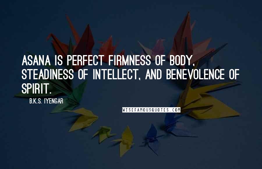 B.K.S. Iyengar Quotes: Asana is perfect firmness of body, steadiness of intellect, and benevolence of spirit.