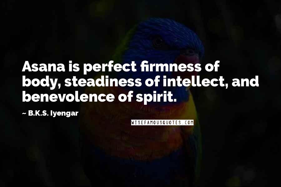 B.K.S. Iyengar Quotes: Asana is perfect firmness of body, steadiness of intellect, and benevolence of spirit.