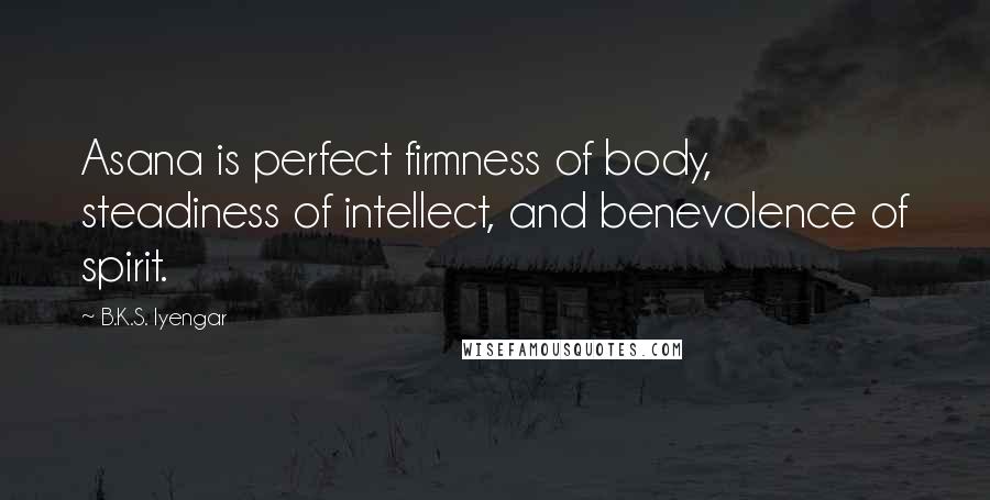 B.K.S. Iyengar Quotes: Asana is perfect firmness of body, steadiness of intellect, and benevolence of spirit.