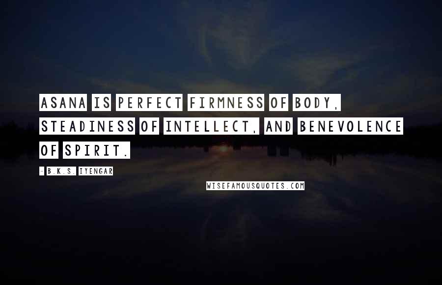 B.K.S. Iyengar Quotes: Asana is perfect firmness of body, steadiness of intellect, and benevolence of spirit.