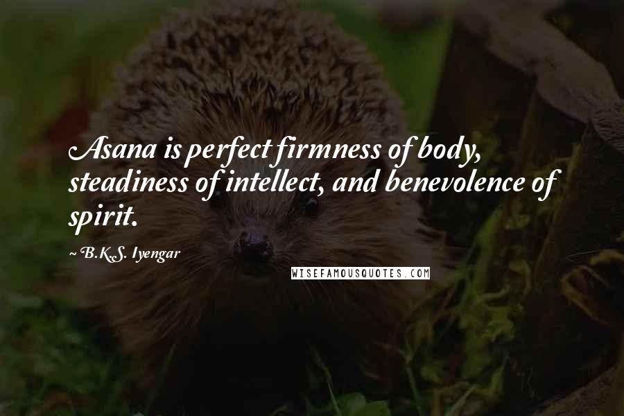 B.K.S. Iyengar Quotes: Asana is perfect firmness of body, steadiness of intellect, and benevolence of spirit.