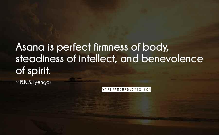 B.K.S. Iyengar Quotes: Asana is perfect firmness of body, steadiness of intellect, and benevolence of spirit.