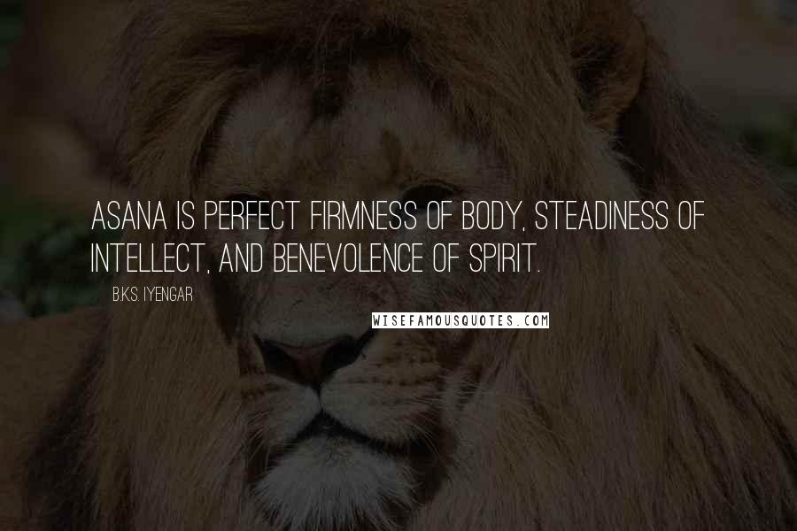 B.K.S. Iyengar Quotes: Asana is perfect firmness of body, steadiness of intellect, and benevolence of spirit.