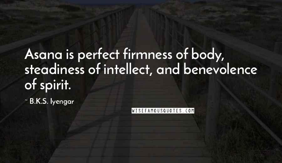 B.K.S. Iyengar Quotes: Asana is perfect firmness of body, steadiness of intellect, and benevolence of spirit.