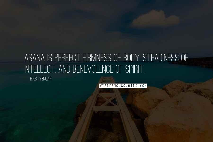 B.K.S. Iyengar Quotes: Asana is perfect firmness of body, steadiness of intellect, and benevolence of spirit.