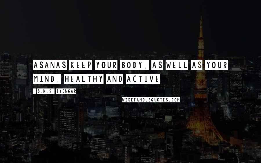 B.K.S. Iyengar Quotes: Asanas keep your body, as well as your mind, healthy and active