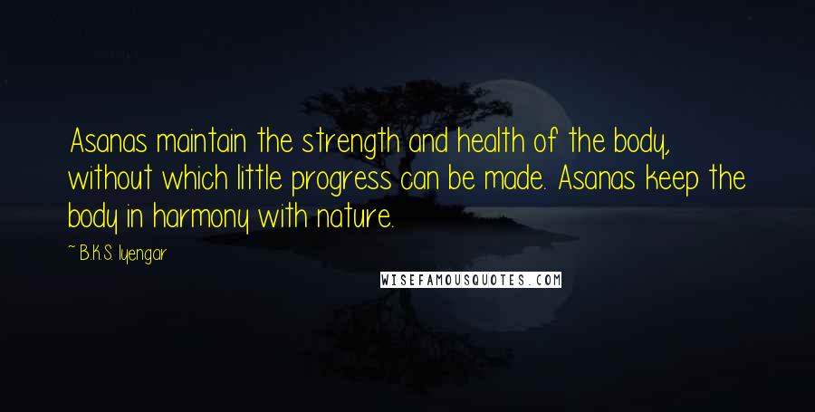 B.K.S. Iyengar Quotes: Asanas maintain the strength and health of the body, without which little progress can be made. Asanas keep the body in harmony with nature.