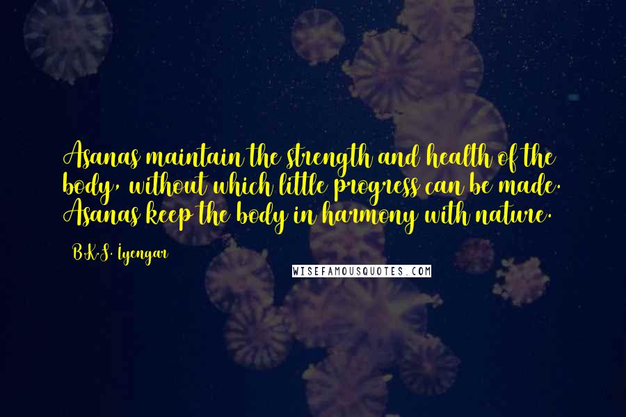 B.K.S. Iyengar Quotes: Asanas maintain the strength and health of the body, without which little progress can be made. Asanas keep the body in harmony with nature.