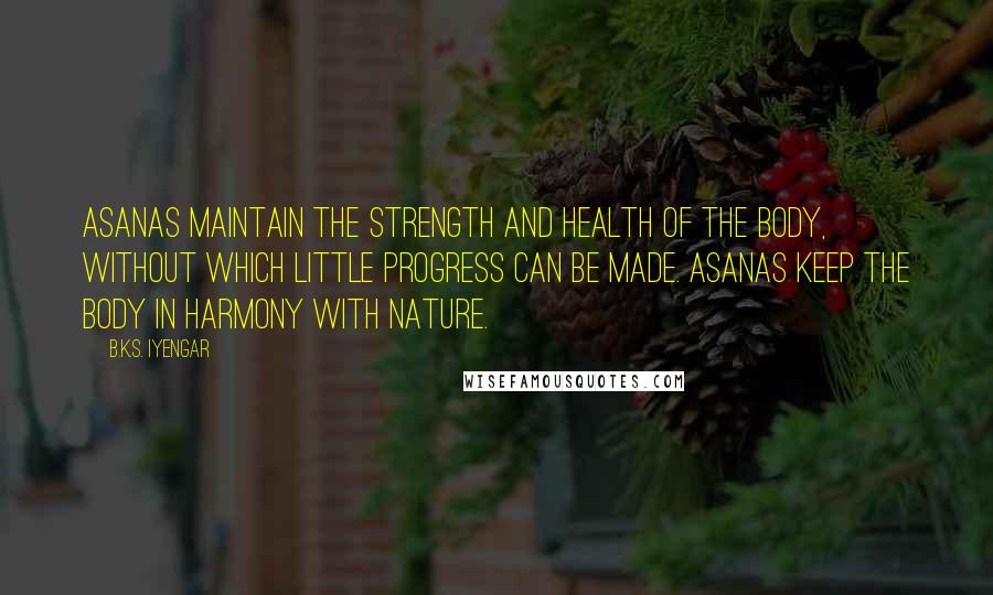 B.K.S. Iyengar Quotes: Asanas maintain the strength and health of the body, without which little progress can be made. Asanas keep the body in harmony with nature.