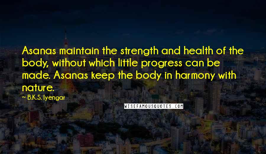 B.K.S. Iyengar Quotes: Asanas maintain the strength and health of the body, without which little progress can be made. Asanas keep the body in harmony with nature.