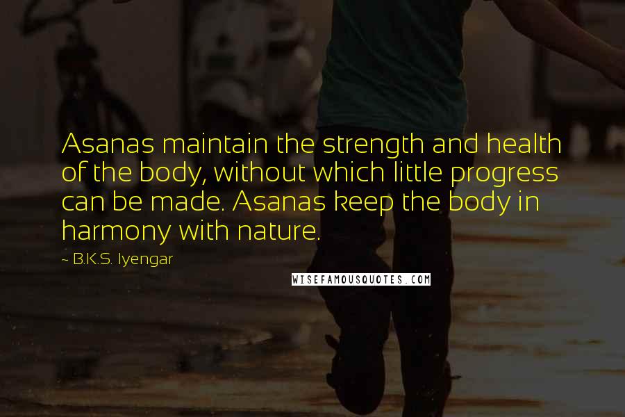 B.K.S. Iyengar Quotes: Asanas maintain the strength and health of the body, without which little progress can be made. Asanas keep the body in harmony with nature.