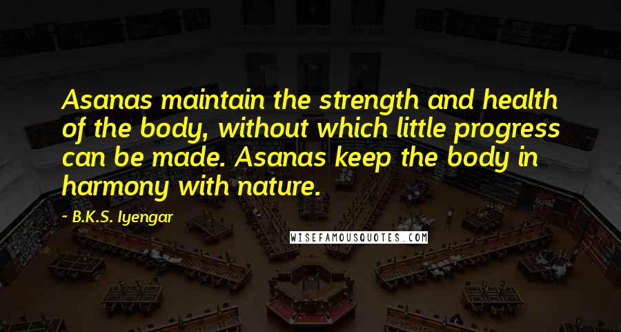 B.K.S. Iyengar Quotes: Asanas maintain the strength and health of the body, without which little progress can be made. Asanas keep the body in harmony with nature.