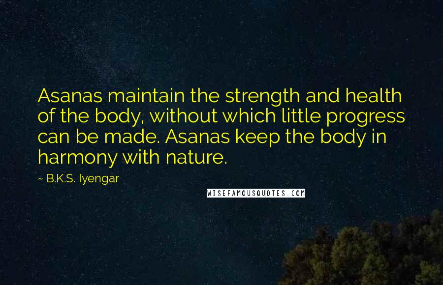 B.K.S. Iyengar Quotes: Asanas maintain the strength and health of the body, without which little progress can be made. Asanas keep the body in harmony with nature.