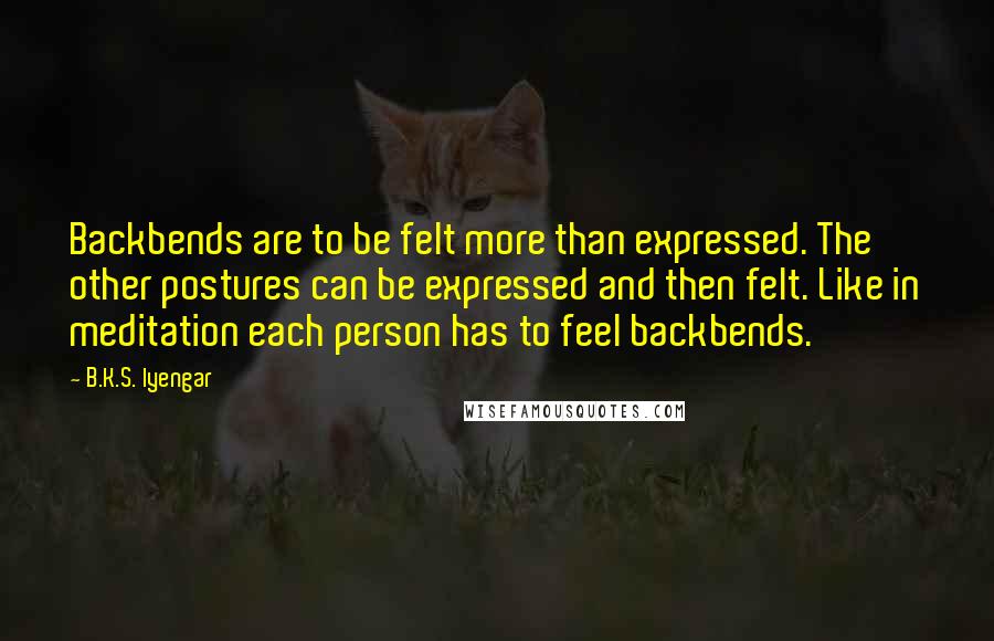 B.K.S. Iyengar Quotes: Backbends are to be felt more than expressed. The other postures can be expressed and then felt. Like in meditation each person has to feel backbends.