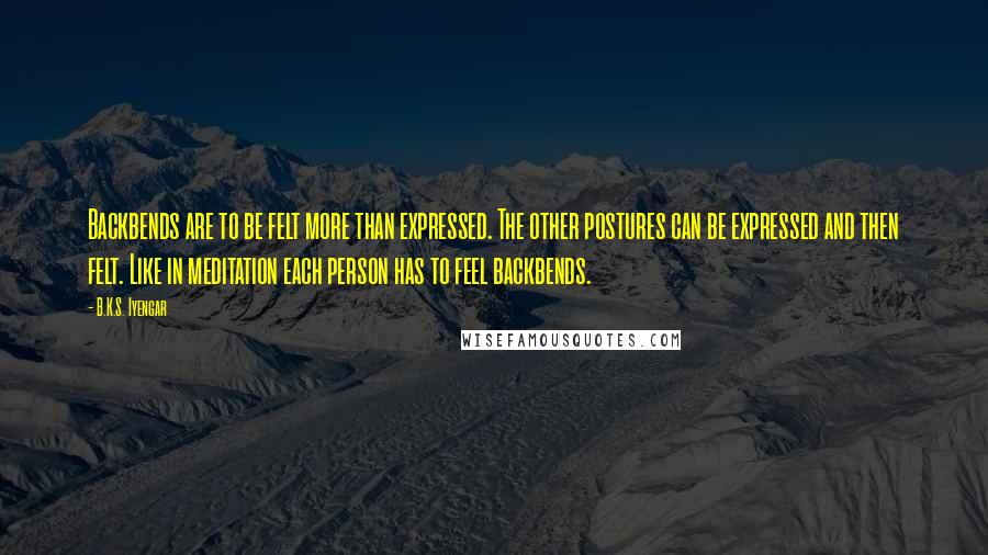 B.K.S. Iyengar Quotes: Backbends are to be felt more than expressed. The other postures can be expressed and then felt. Like in meditation each person has to feel backbends.