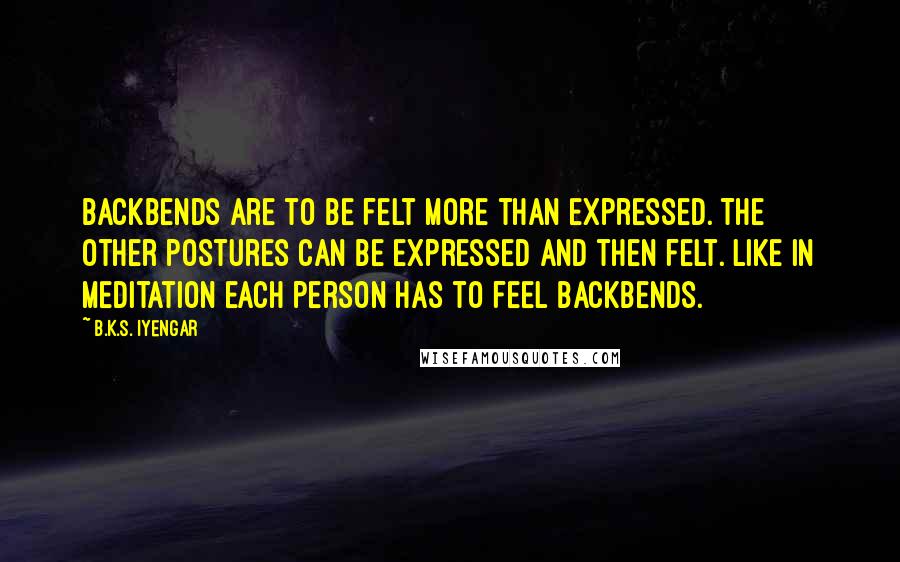 B.K.S. Iyengar Quotes: Backbends are to be felt more than expressed. The other postures can be expressed and then felt. Like in meditation each person has to feel backbends.