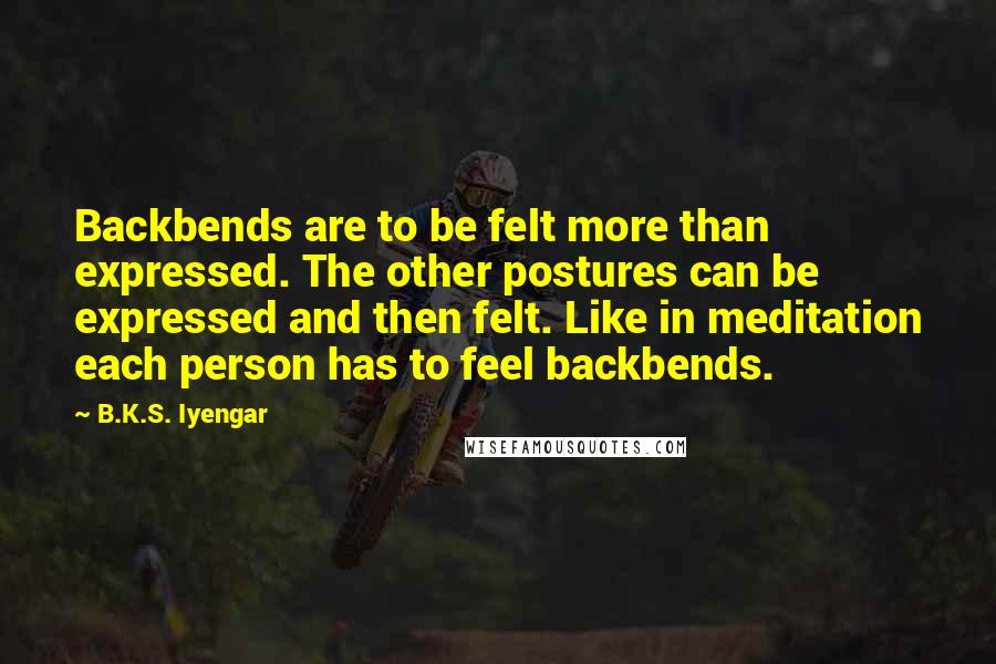 B.K.S. Iyengar Quotes: Backbends are to be felt more than expressed. The other postures can be expressed and then felt. Like in meditation each person has to feel backbends.