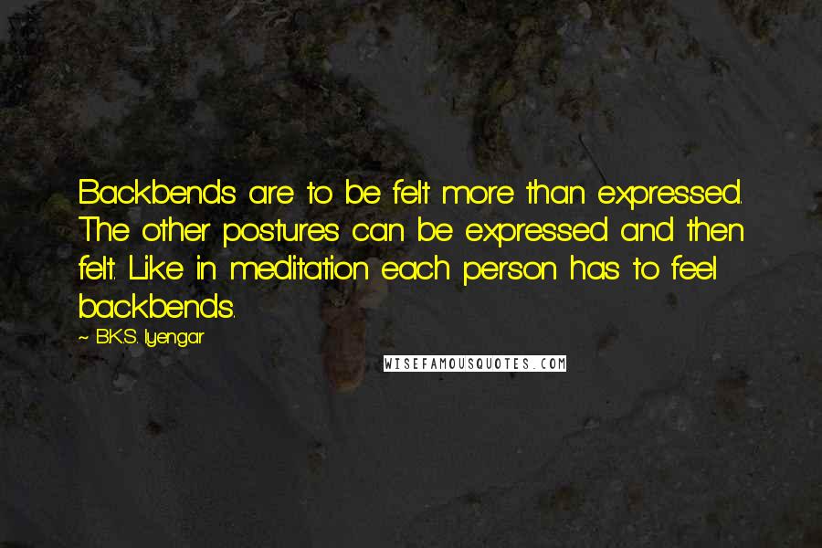 B.K.S. Iyengar Quotes: Backbends are to be felt more than expressed. The other postures can be expressed and then felt. Like in meditation each person has to feel backbends.