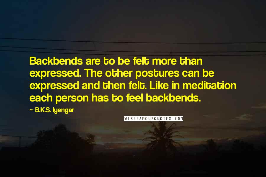 B.K.S. Iyengar Quotes: Backbends are to be felt more than expressed. The other postures can be expressed and then felt. Like in meditation each person has to feel backbends.