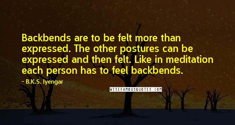 B.K.S. Iyengar Quotes: Backbends are to be felt more than expressed. The other postures can be expressed and then felt. Like in meditation each person has to feel backbends.