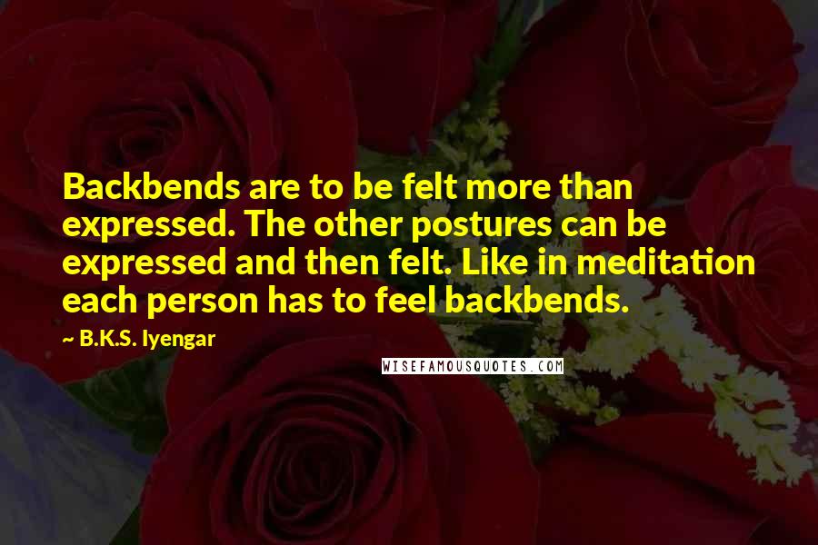 B.K.S. Iyengar Quotes: Backbends are to be felt more than expressed. The other postures can be expressed and then felt. Like in meditation each person has to feel backbends.