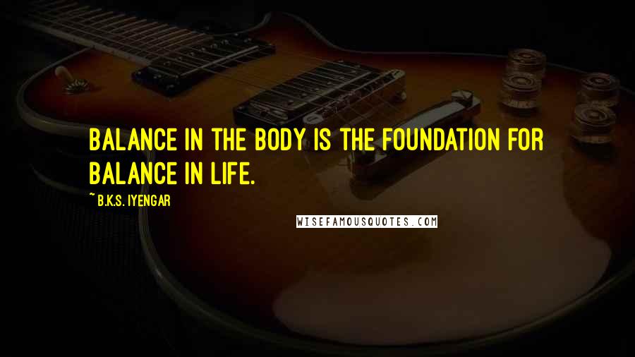 B.K.S. Iyengar Quotes: Balance in the body is the foundation for balance in life.