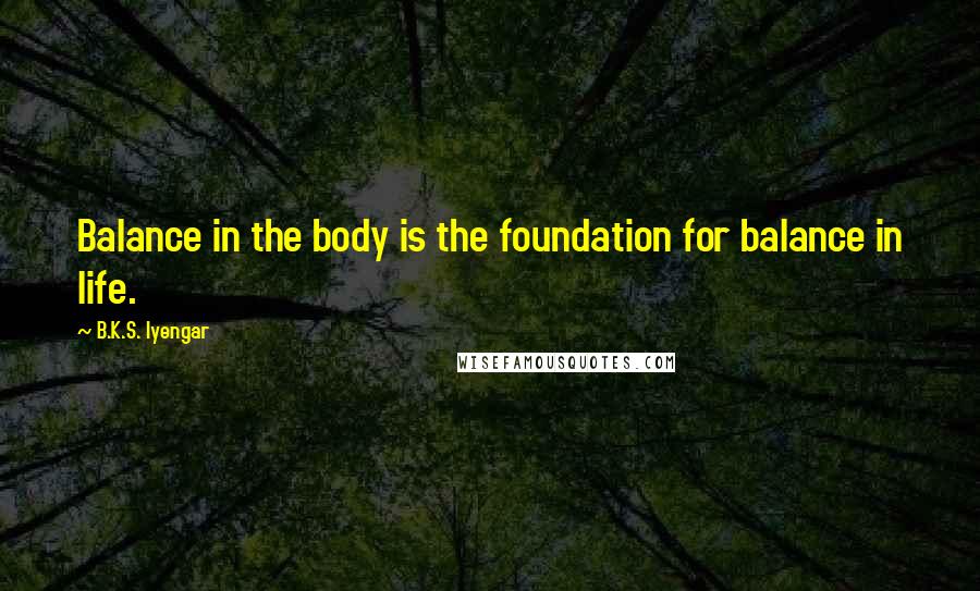 B.K.S. Iyengar Quotes: Balance in the body is the foundation for balance in life.