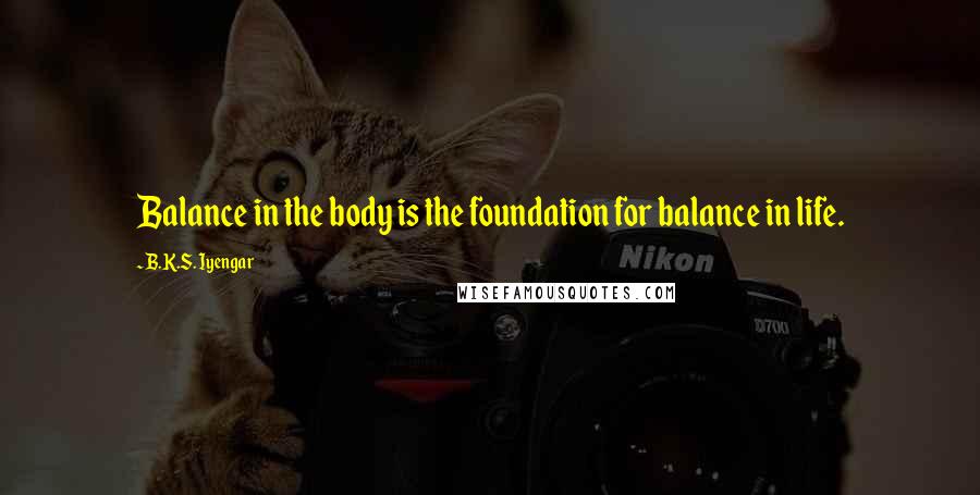 B.K.S. Iyengar Quotes: Balance in the body is the foundation for balance in life.