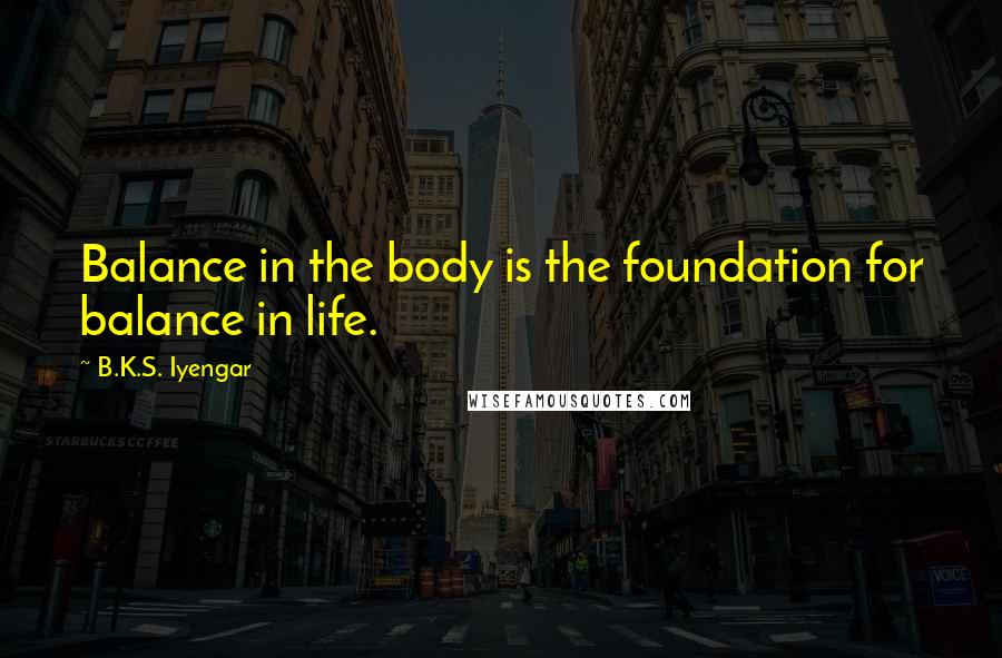 B.K.S. Iyengar Quotes: Balance in the body is the foundation for balance in life.