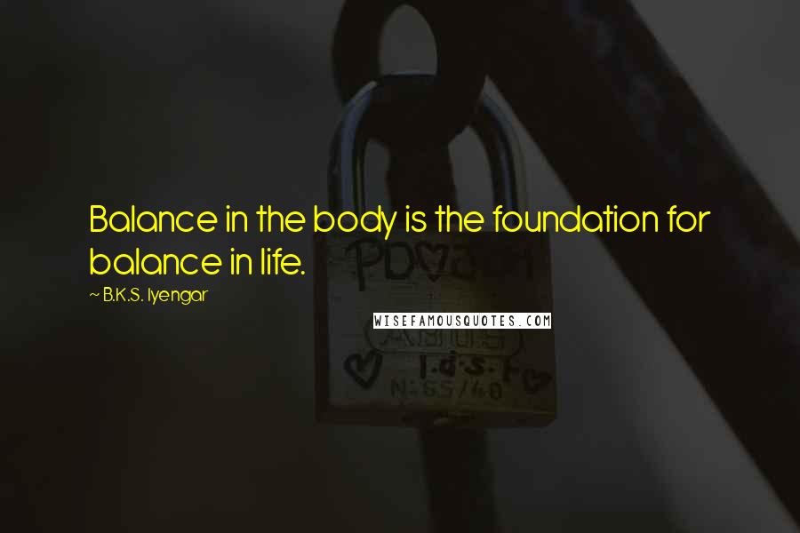 B.K.S. Iyengar Quotes: Balance in the body is the foundation for balance in life.