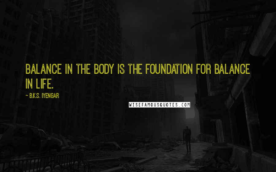 B.K.S. Iyengar Quotes: Balance in the body is the foundation for balance in life.