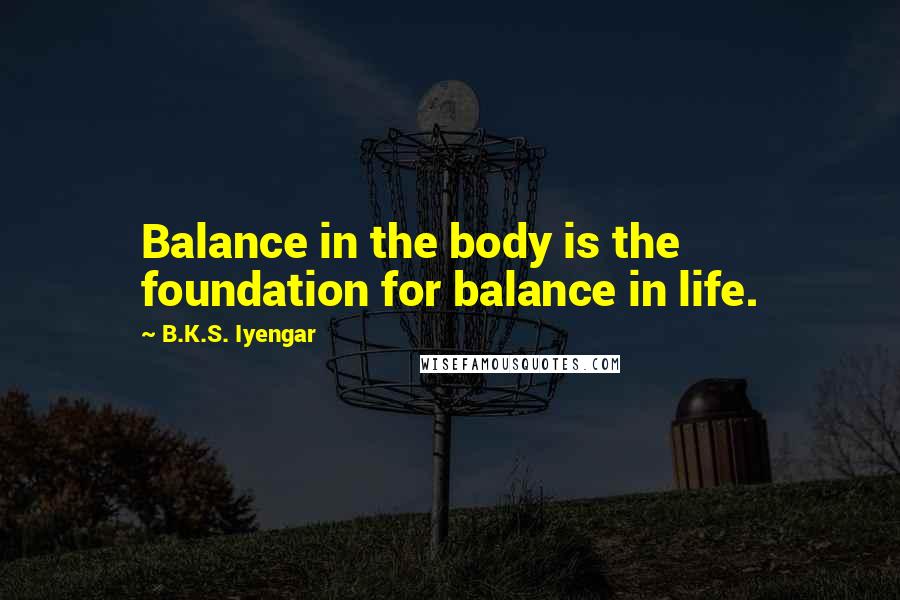 B.K.S. Iyengar Quotes: Balance in the body is the foundation for balance in life.