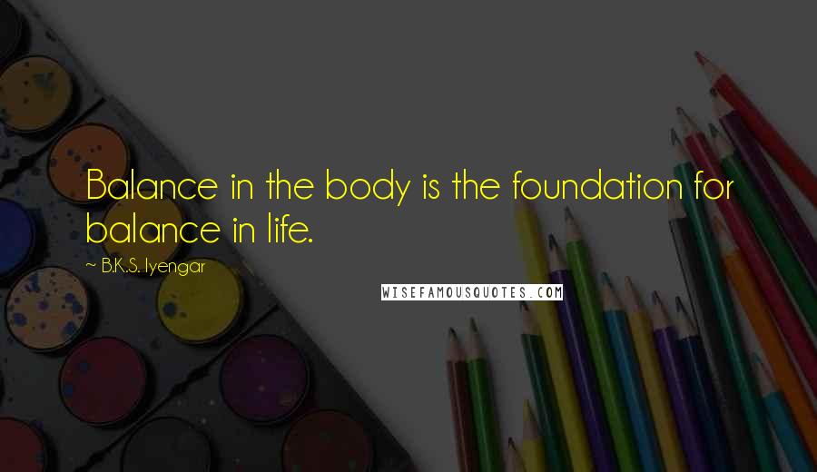 B.K.S. Iyengar Quotes: Balance in the body is the foundation for balance in life.