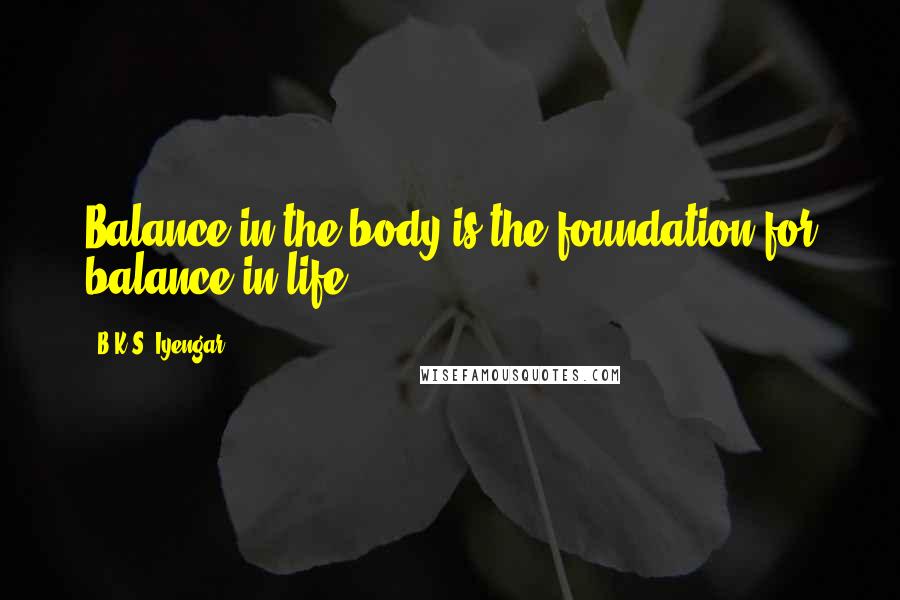 B.K.S. Iyengar Quotes: Balance in the body is the foundation for balance in life.