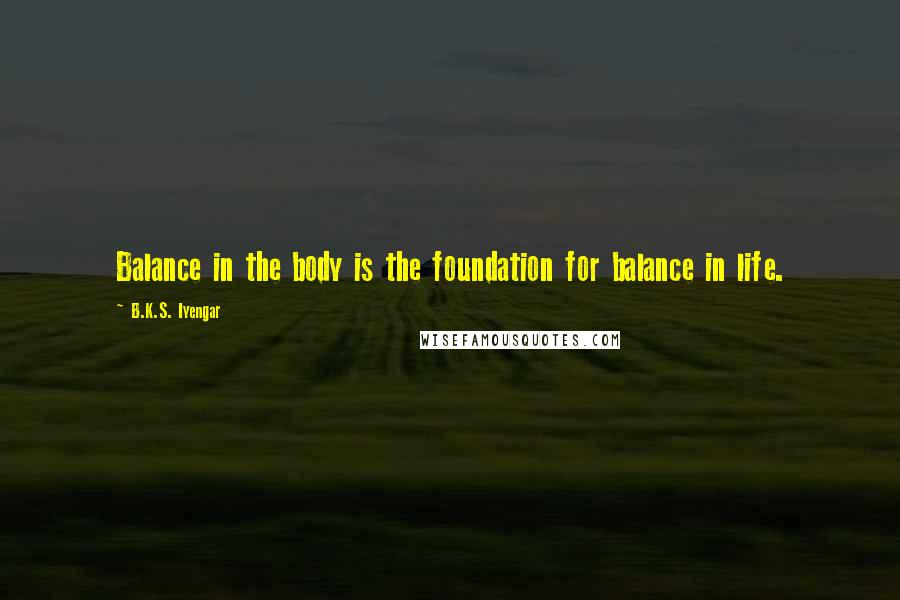 B.K.S. Iyengar Quotes: Balance in the body is the foundation for balance in life.