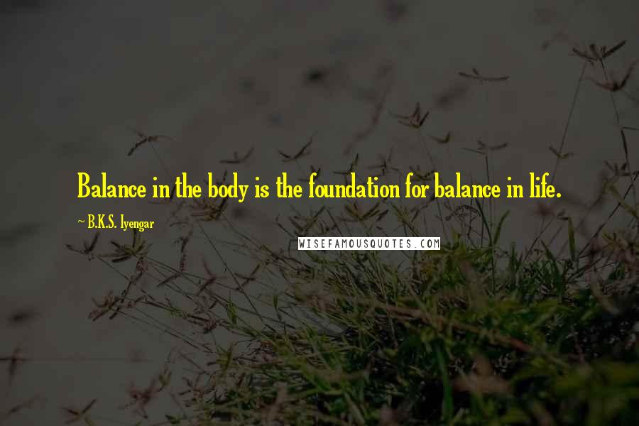 B.K.S. Iyengar Quotes: Balance in the body is the foundation for balance in life.