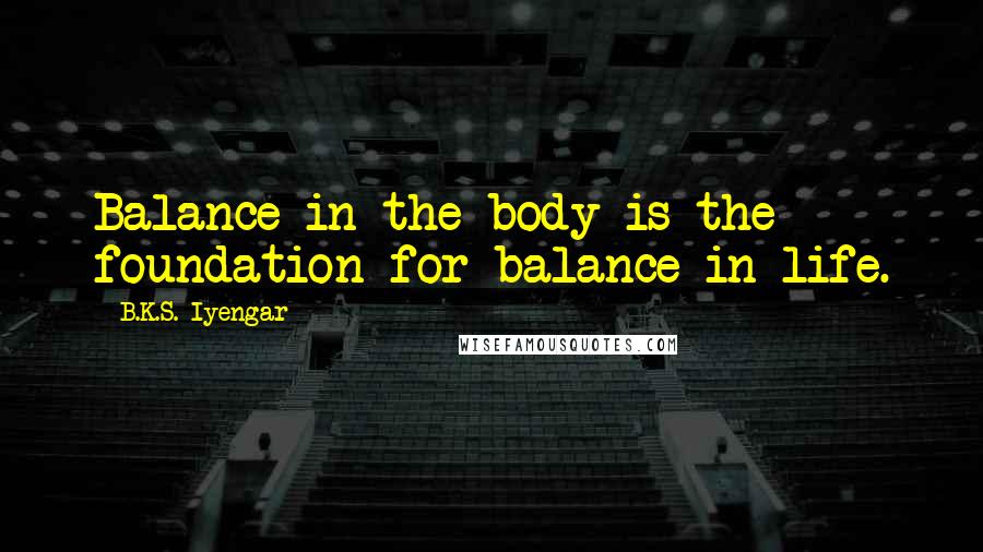 B.K.S. Iyengar Quotes: Balance in the body is the foundation for balance in life.