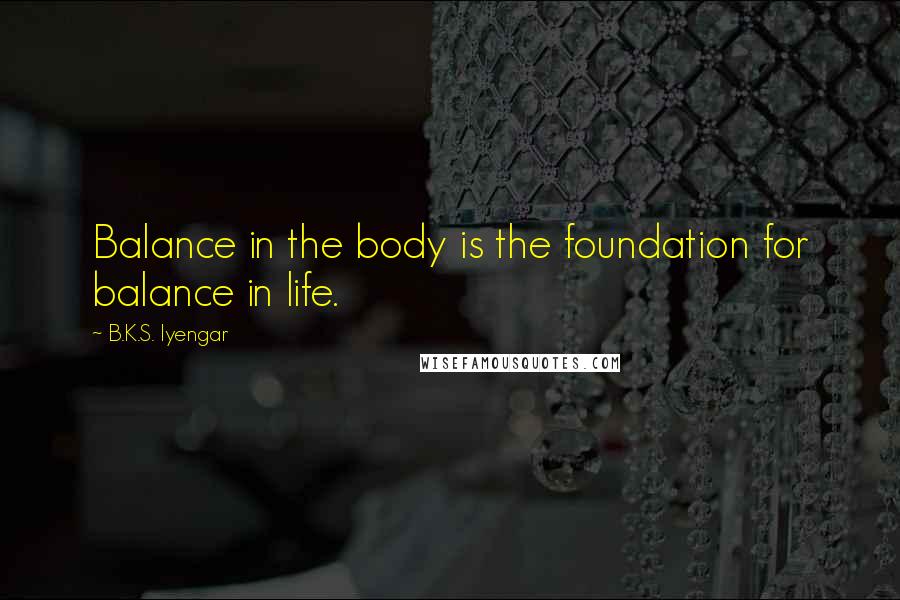B.K.S. Iyengar Quotes: Balance in the body is the foundation for balance in life.