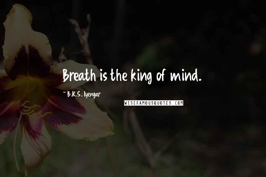 B.K.S. Iyengar Quotes: Breath is the king of mind.