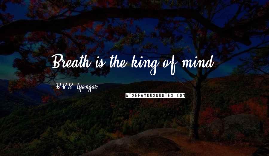B.K.S. Iyengar Quotes: Breath is the king of mind.