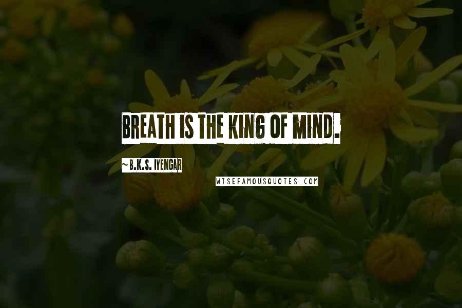 B.K.S. Iyengar Quotes: Breath is the king of mind.