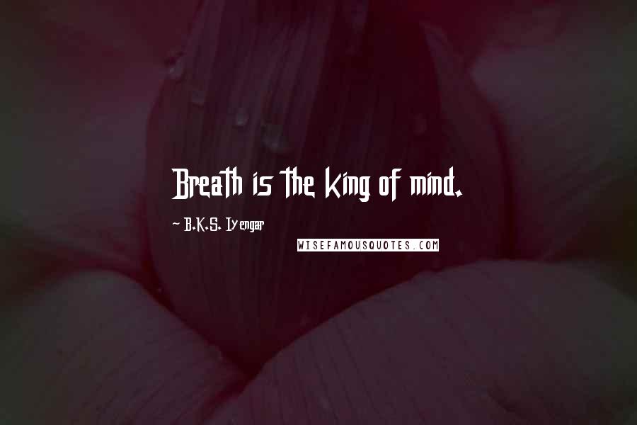 B.K.S. Iyengar Quotes: Breath is the king of mind.
