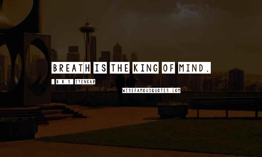 B.K.S. Iyengar Quotes: Breath is the king of mind.