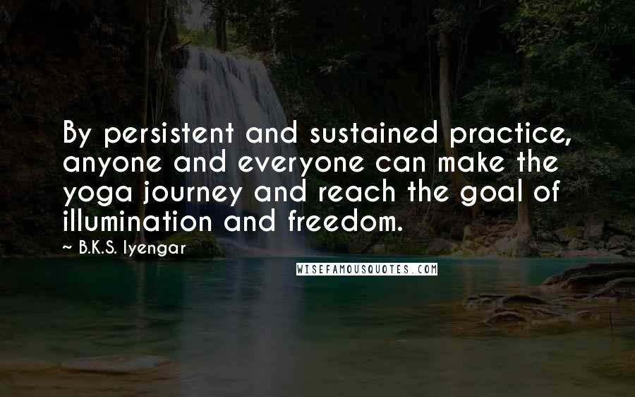 B.K.S. Iyengar Quotes: By persistent and sustained practice, anyone and everyone can make the yoga journey and reach the goal of illumination and freedom.