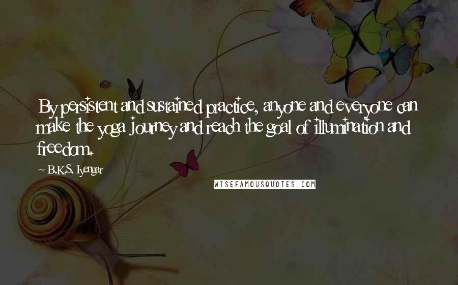 B.K.S. Iyengar Quotes: By persistent and sustained practice, anyone and everyone can make the yoga journey and reach the goal of illumination and freedom.